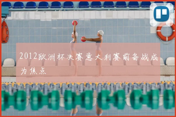 2012欧洲杯决赛意大利赛前备战成为焦点