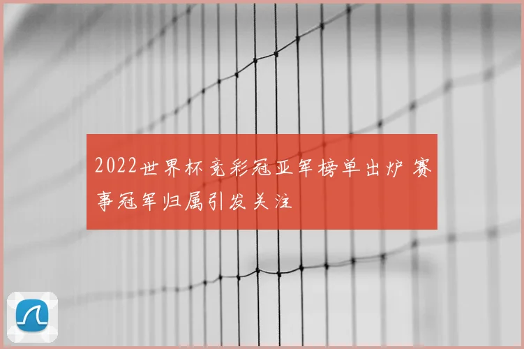 2022世界杯竞彩冠亚军榜单出炉 赛事冠军归属引发关注