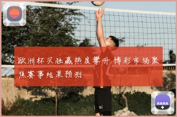 欧洲杯买独赢热度攀升 博彩市场聚焦赛事结果预测