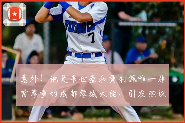 意外！他是韦世豪和费利佩唯一非常尊重的成都蓉城大佬，引发热议