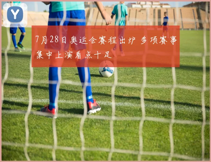 7月28日奥运会赛程出炉 多项赛事集中上演看点十足