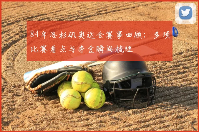 84年洛杉矶奥运会赛事回顾:多项比赛看点与夺金瞬间梳理