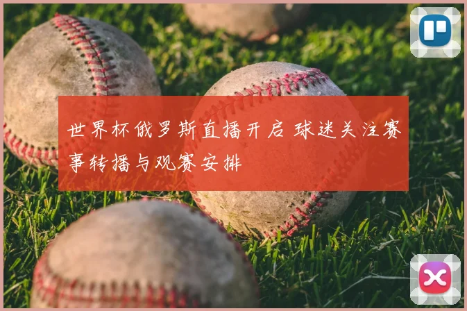 世界杯俄罗斯直播开启 球迷关注赛事转播与观赛安排