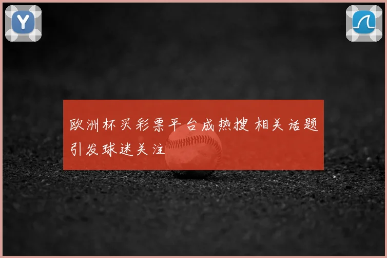 欧洲杯买彩票平台成热搜 相关话题引发球迷关注