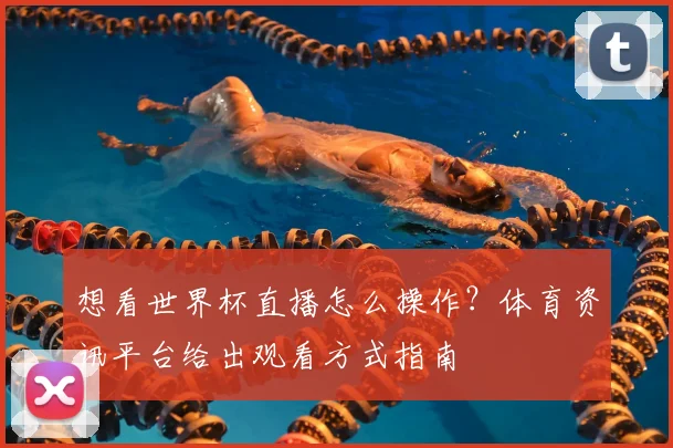 想看世界杯直播怎么操作？体育资讯平台给出观看方式指南