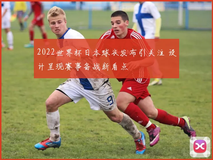 2022世界杯日本球衣发布引关注 设计呈现赛事备战新看点