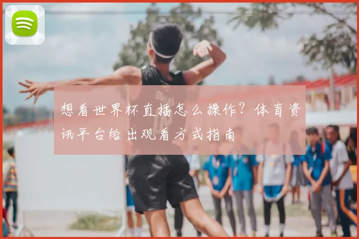 想看世界杯直播怎么操作？体育资讯平台给出观看方式指南