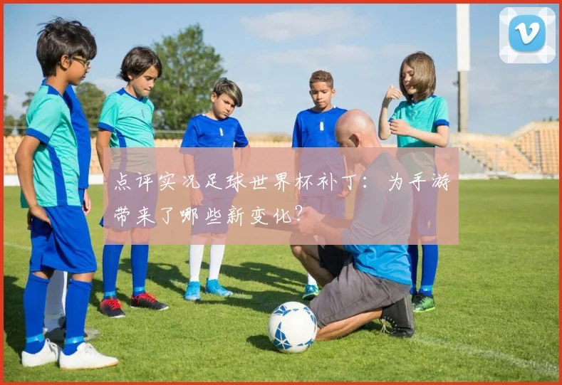 点评实况足球世界杯补丁：为手游带来了哪些新变化？