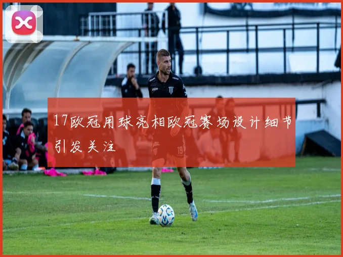 17欧冠用球亮相欧冠赛场设计细节引发关注
