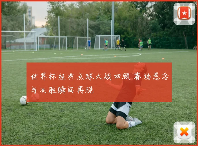 世界杯经典点球大战回顾 赛场悬念与决胜瞬间再现