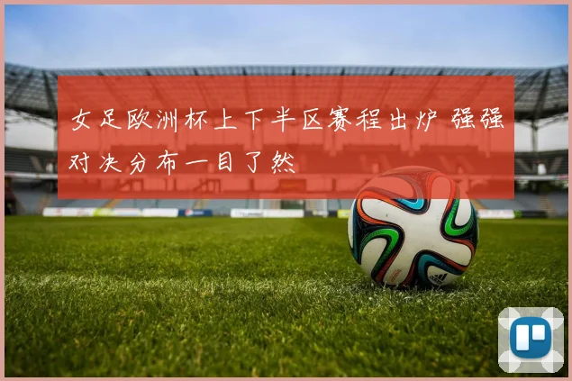 女足欧洲杯上下半区赛程出炉 强强对决分布一目了然