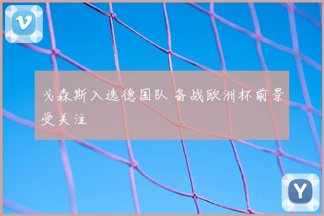 戈森斯入选德国队 备战欧洲杯前景受关注