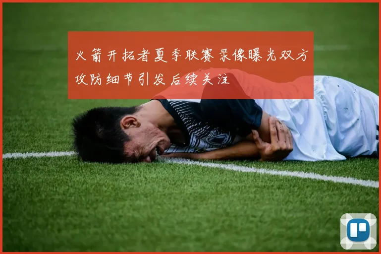 火箭开拓者夏季联赛录像曝光双方攻防细节引发后续关注