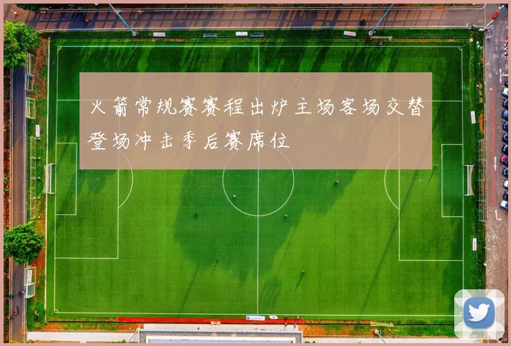 火箭常规赛赛程出炉主场客场交替登场冲击季后赛席位